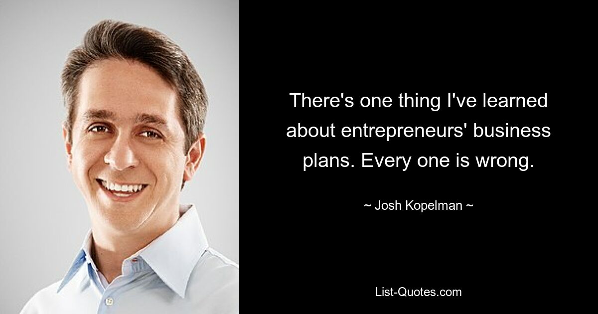 There's one thing I've learned about entrepreneurs' business plans. Every one is wrong. — © Josh Kopelman