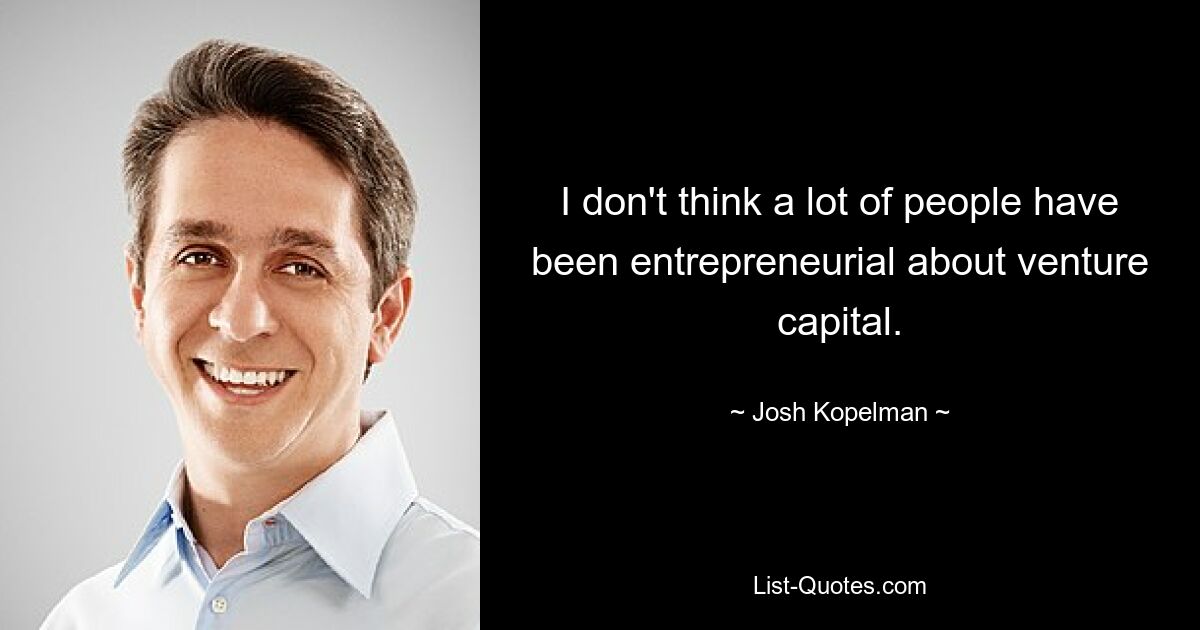 I don't think a lot of people have been entrepreneurial about venture capital. — © Josh Kopelman