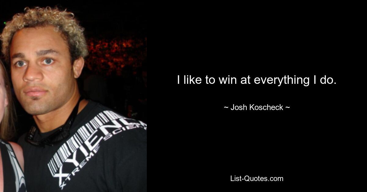 I like to win at everything I do. — © Josh Koscheck