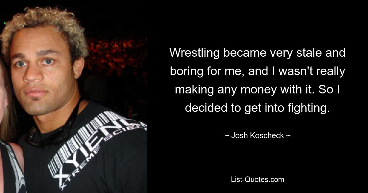 Wrestling became very stale and boring for me, and I wasn't really making any money with it. So I decided to get into fighting. — © Josh Koscheck