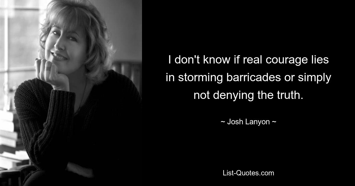 I don't know if real courage lies in storming barricades or simply not denying the truth. — © Josh Lanyon