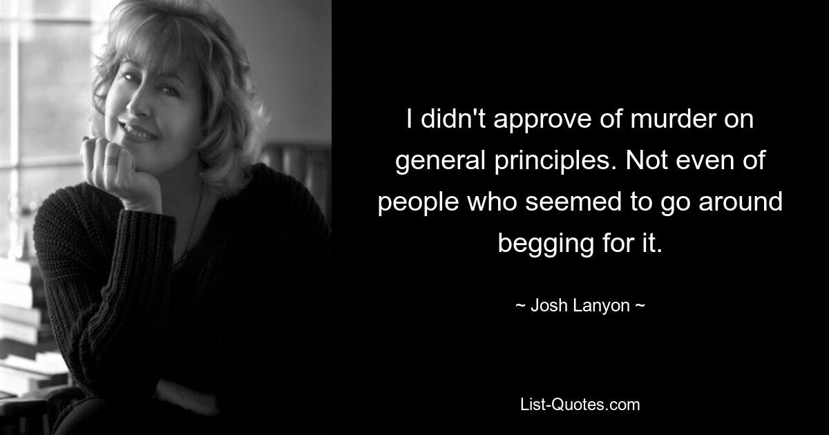 I didn't approve of murder on general principles. Not even of people who seemed to go around begging for it. — © Josh Lanyon