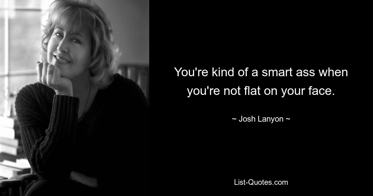 You're kind of a smart ass when you're not flat on your face. — © Josh Lanyon