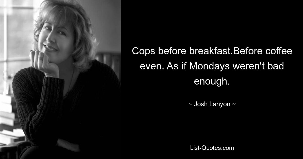 Cops before breakfast.Before coffee even. As if Mondays weren't bad enough. — © Josh Lanyon