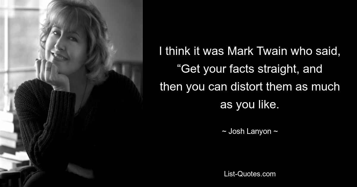 I think it was Mark Twain who said, “Get your facts straight, and then you can distort them as much as you like. — © Josh Lanyon