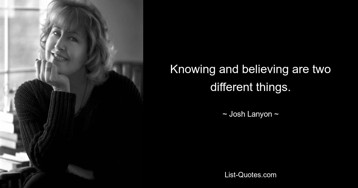 Knowing and believing are two different things. — © Josh Lanyon