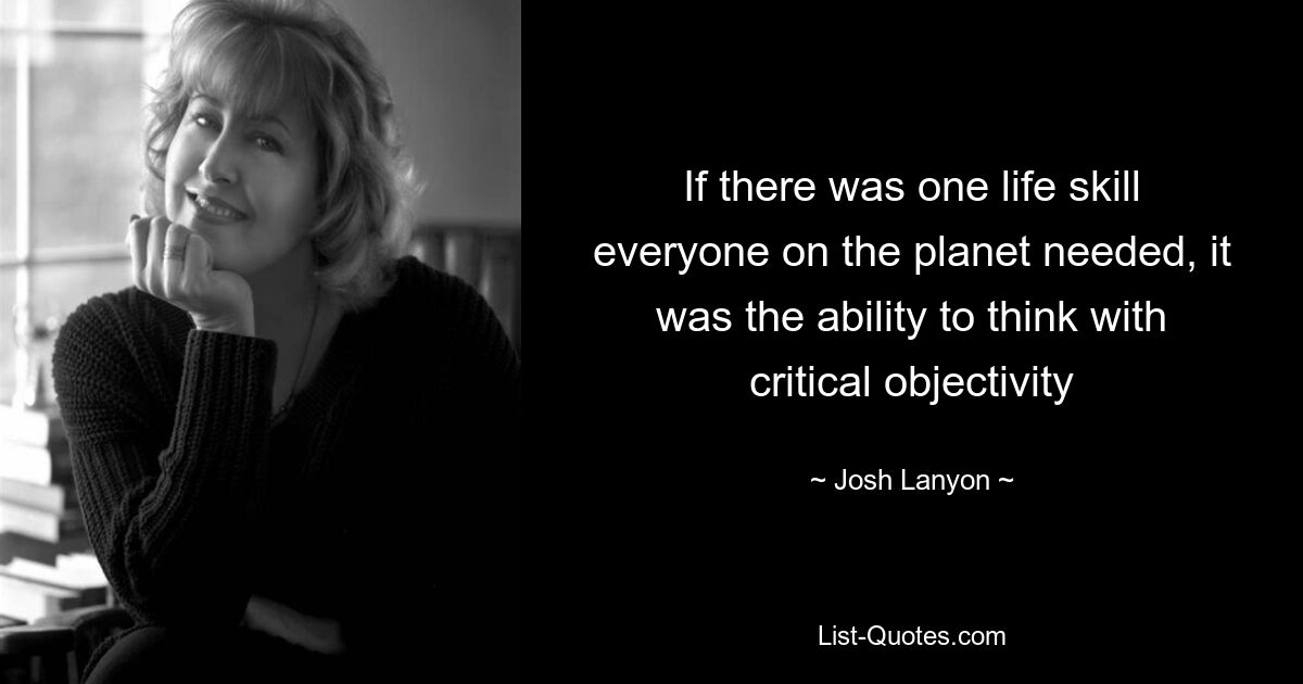 If there was one life skill everyone on the planet needed, it was the ability to think with critical objectivity — © Josh Lanyon