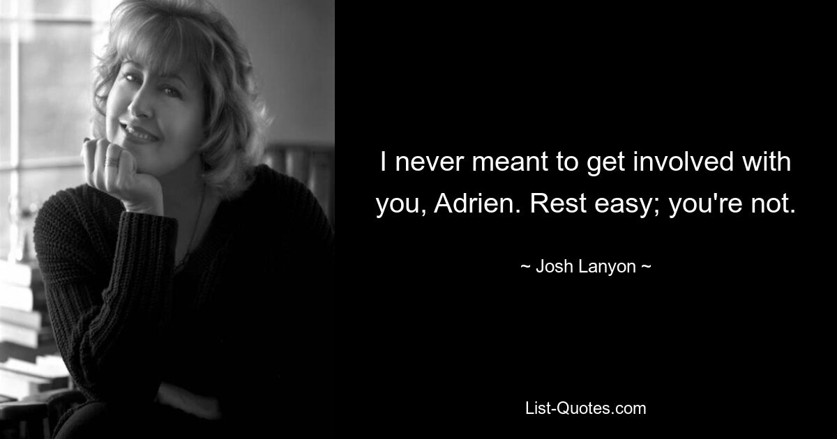 I never meant to get involved with you, Adrien. Rest easy; you're not. — © Josh Lanyon