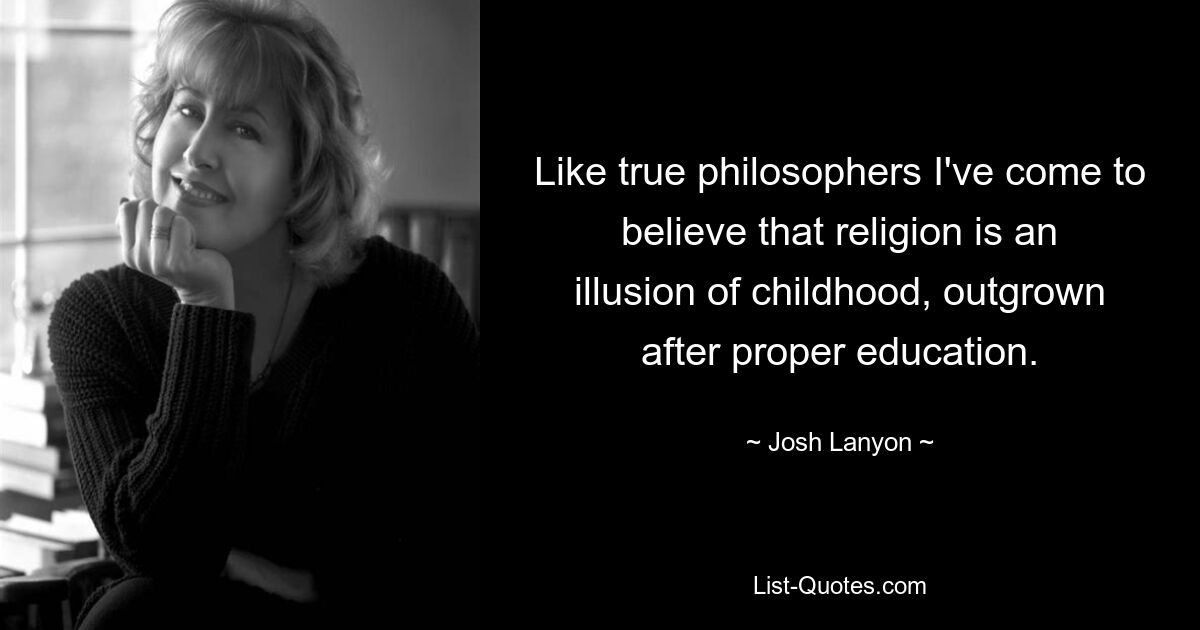 Like true philosophers I've come to believe that religion is an illusion of childhood, outgrown after proper education. — © Josh Lanyon