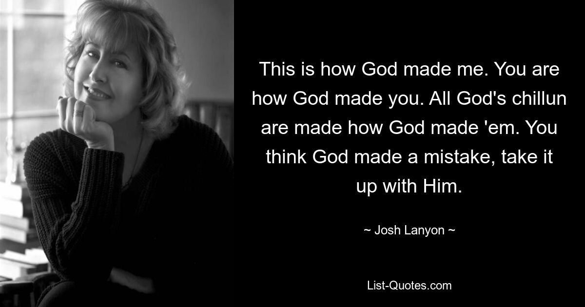 This is how God made me. You are how God made you. All God's chillun are made how God made 'em. You think God made a mistake, take it up with Him. — © Josh Lanyon