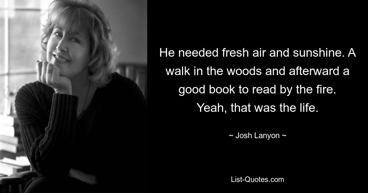 He needed fresh air and sunshine. A walk in the woods and afterward a good book to read by the fire. Yeah, that was the life. — © Josh Lanyon