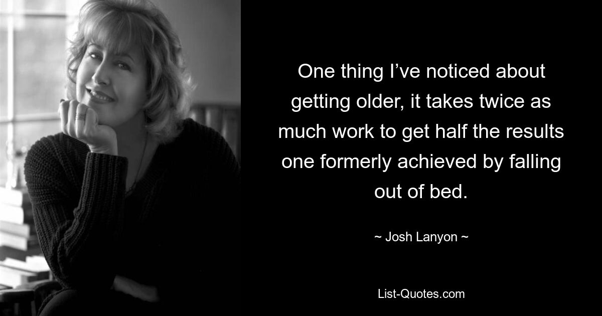 One thing I’ve noticed about getting older, it takes twice as much work to get half the results one formerly achieved by falling out of bed. — © Josh Lanyon