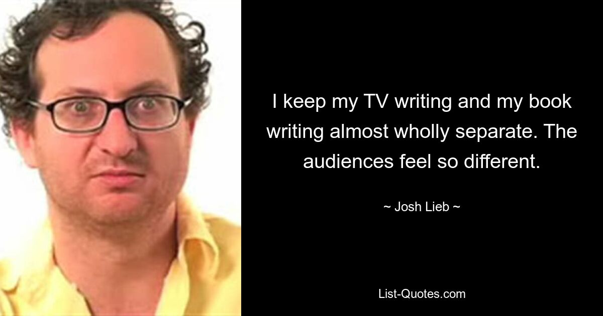 I keep my TV writing and my book writing almost wholly separate. The audiences feel so different. — © Josh Lieb