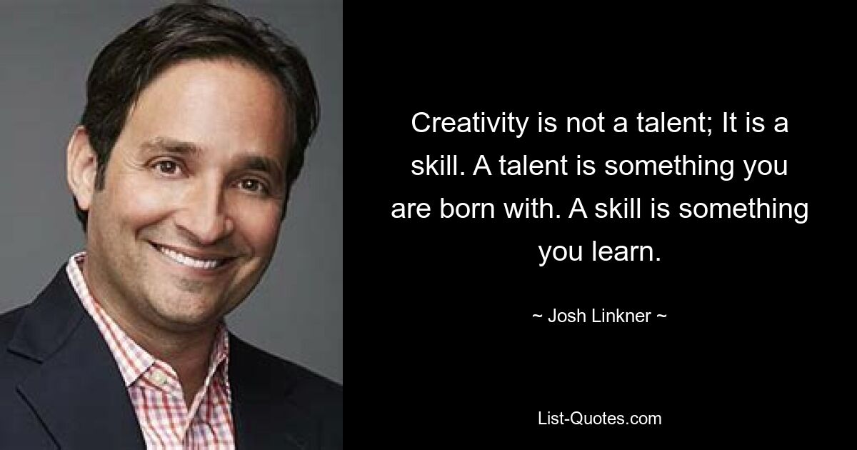 Creativity is not a talent; It is a skill. A talent is something you are born with. A skill is something you learn. — © Josh Linkner