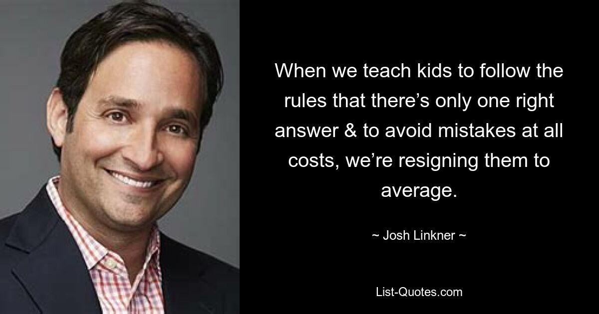 When we teach kids to follow the rules that there’s only one right answer & to avoid mistakes at all costs, we’re resigning them to average. — © Josh Linkner