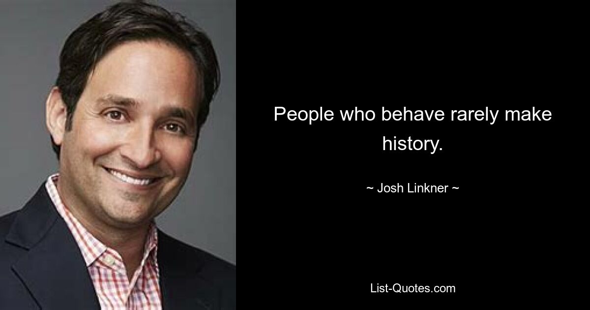 People who behave rarely make history. — © Josh Linkner