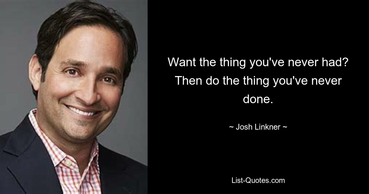 Want the thing you've never had? Then do the thing you've never done. — © Josh Linkner