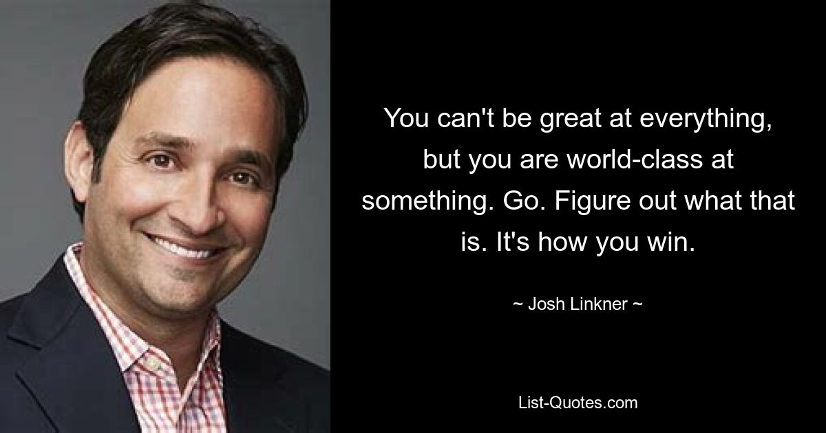 You can't be great at everything, but you are world-class at something. Go. Figure out what that is. It's how you win. — © Josh Linkner