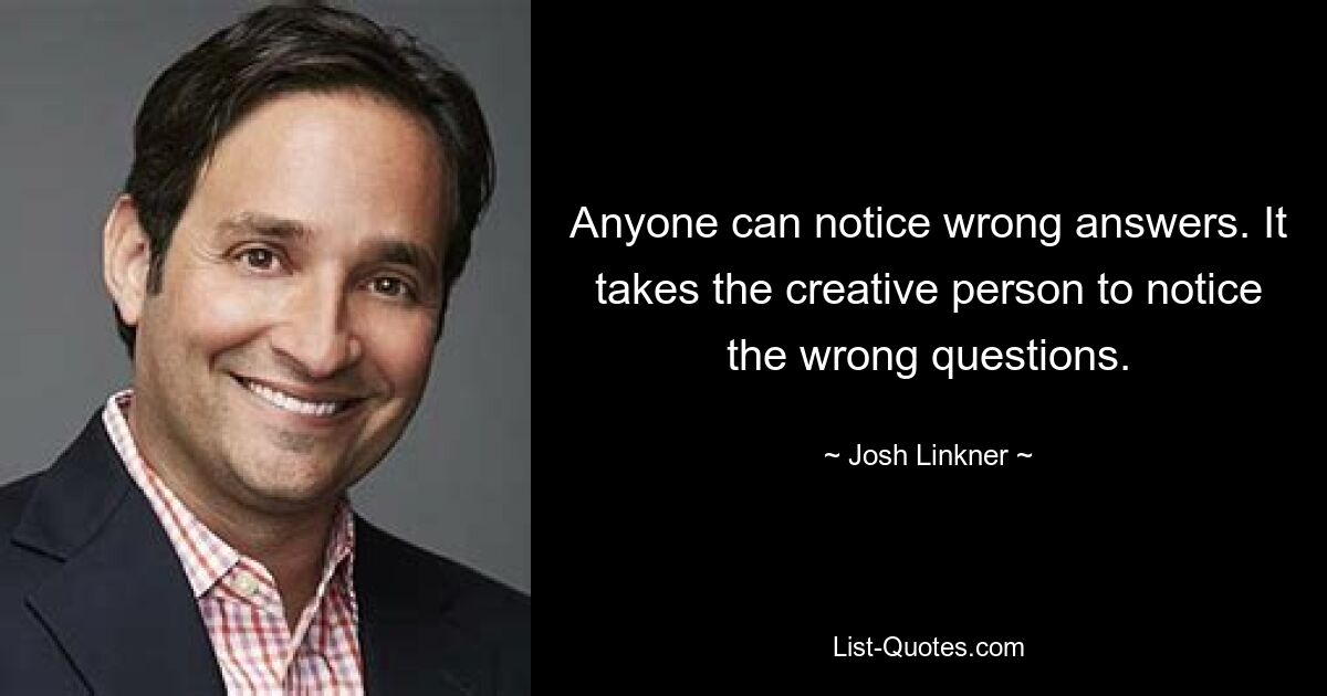 Anyone can notice wrong answers. It takes the creative person to notice the wrong questions. — © Josh Linkner