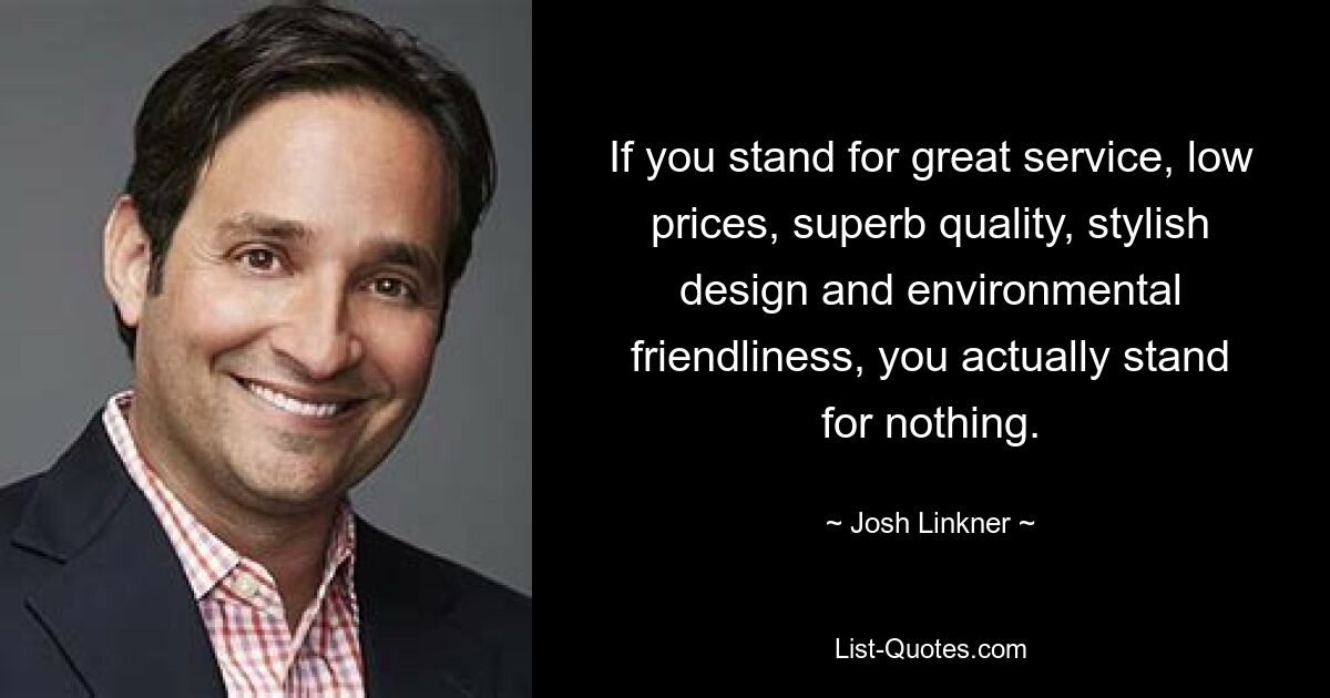 If you stand for great service, low prices, superb quality, stylish design and environmental friendliness, you actually stand for nothing. — © Josh Linkner