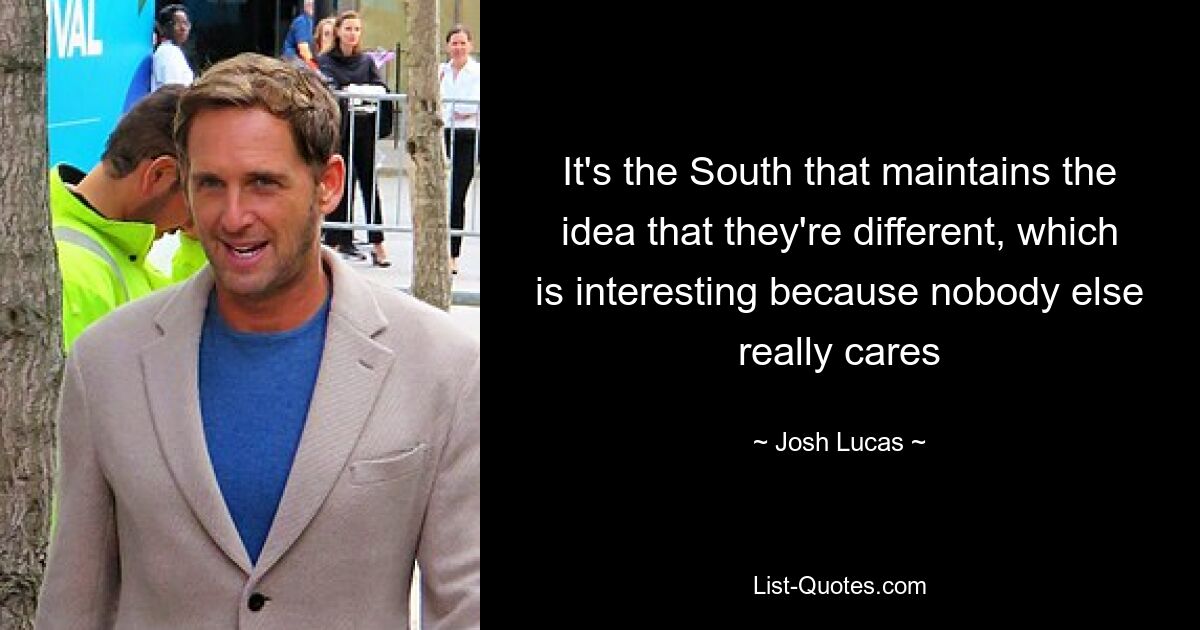 It's the South that maintains the idea that they're different, which is interesting because nobody else really cares — © Josh Lucas