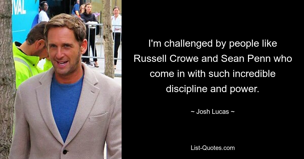 I'm challenged by people like Russell Crowe and Sean Penn who come in with such incredible discipline and power. — © Josh Lucas