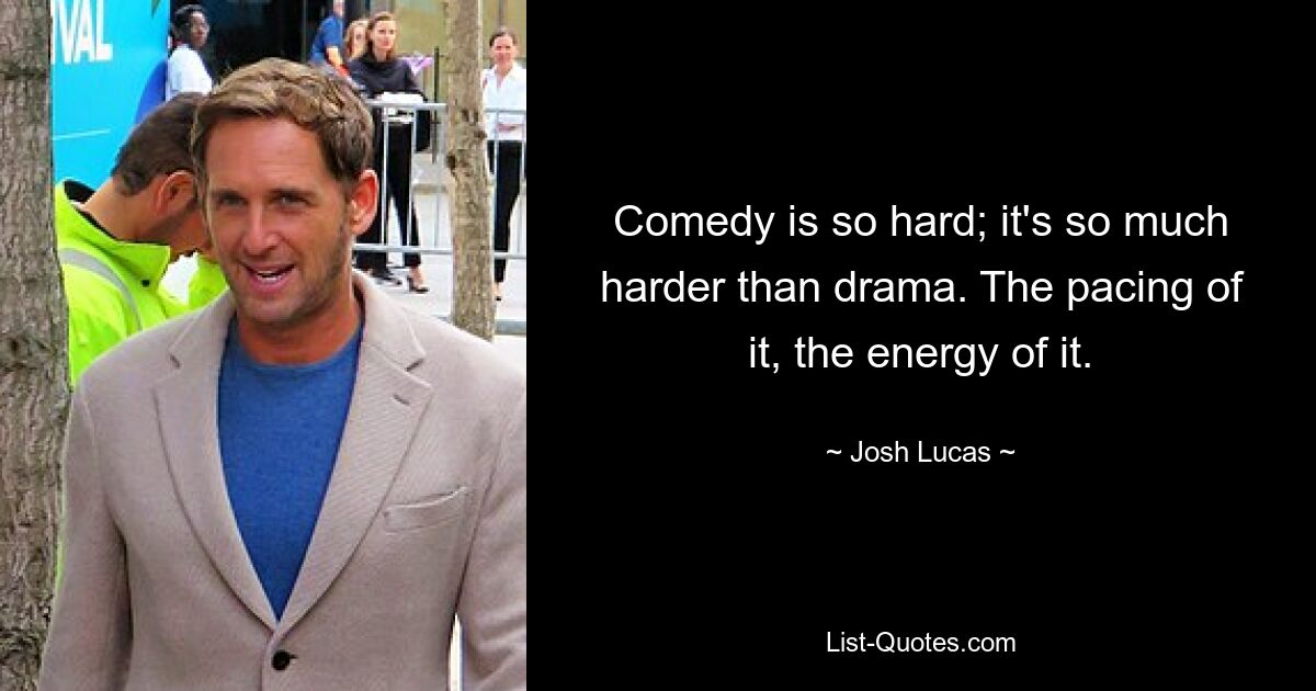 Comedy is so hard; it's so much harder than drama. The pacing of it, the energy of it. — © Josh Lucas