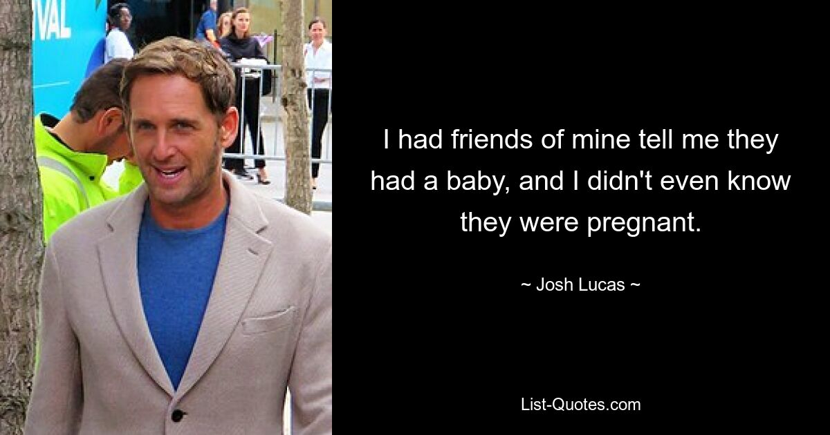 I had friends of mine tell me they had a baby, and I didn't even know they were pregnant. — © Josh Lucas