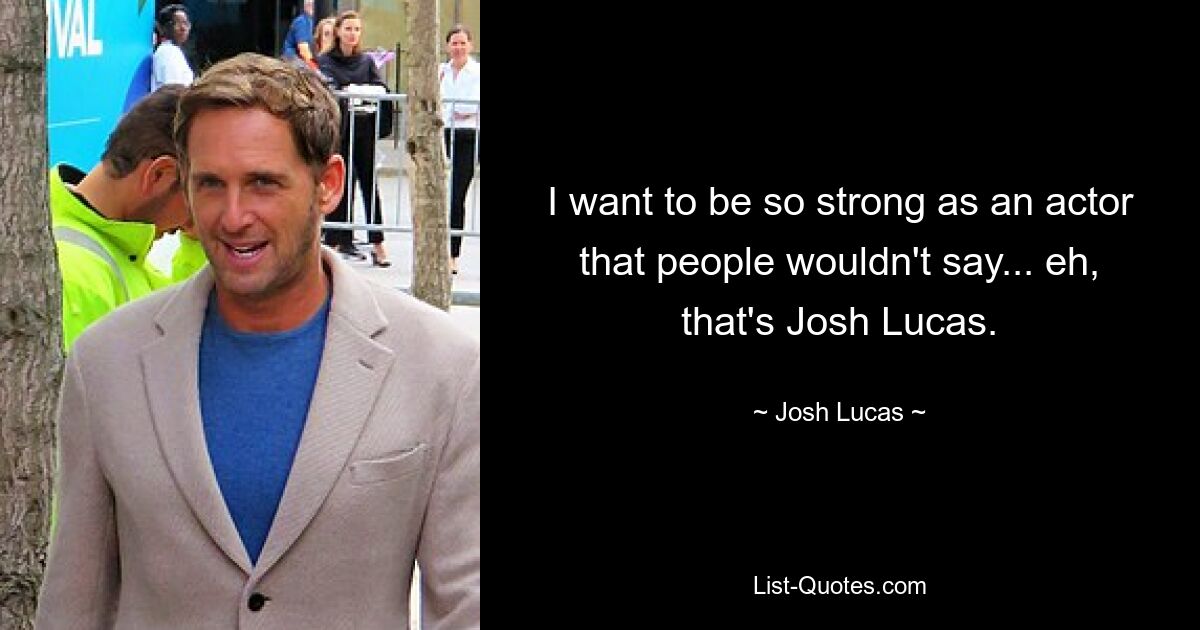 I want to be so strong as an actor that people wouldn't say... eh, that's Josh Lucas. — © Josh Lucas