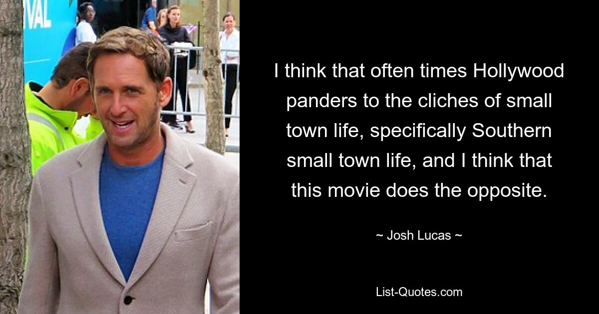 I think that often times Hollywood panders to the cliches of small town life, specifically Southern small town life, and I think that this movie does the opposite. — © Josh Lucas