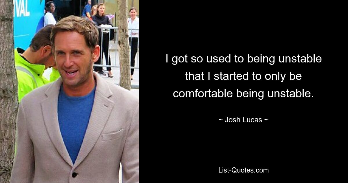 I got so used to being unstable that I started to only be comfortable being unstable. — © Josh Lucas