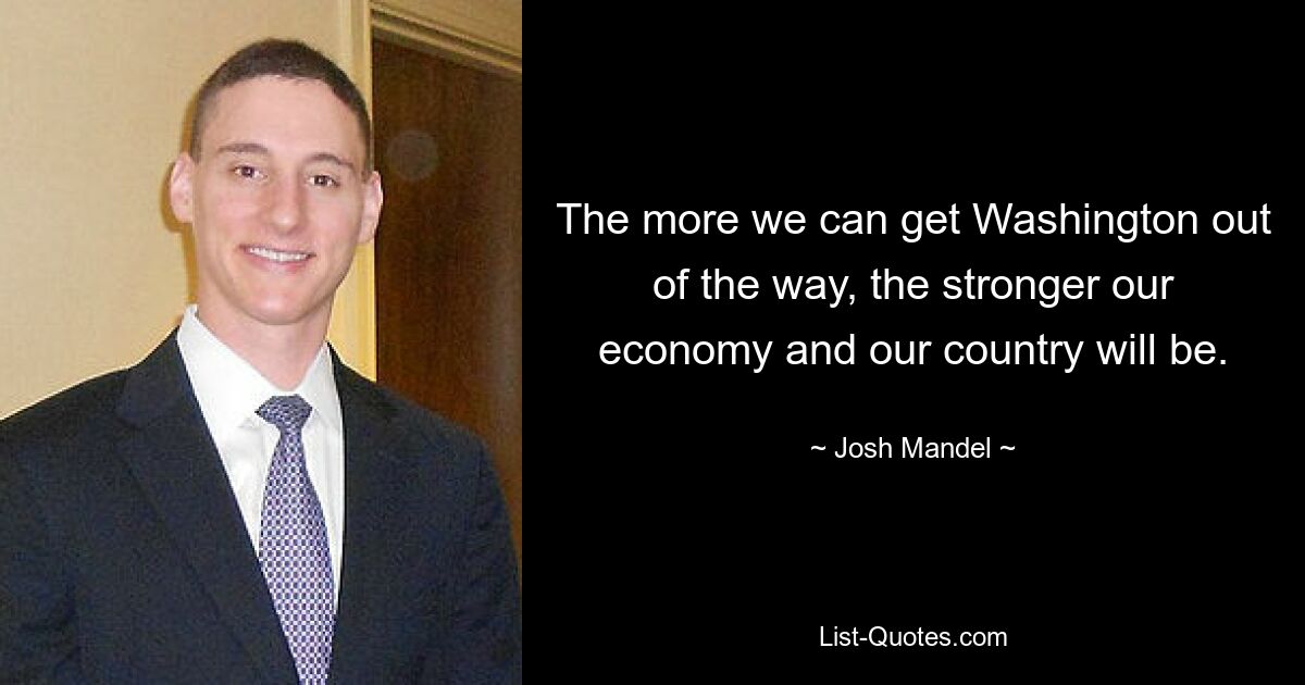 The more we can get Washington out of the way, the stronger our economy and our country will be. — © Josh Mandel