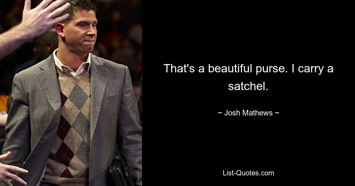 That's a beautiful purse. I carry a satchel. — © Josh Mathews