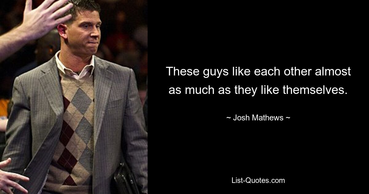 These guys like each other almost as much as they like themselves. — © Josh Mathews