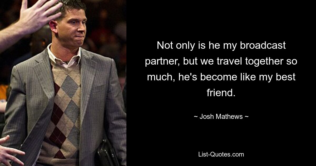 Not only is he my broadcast partner, but we travel together so much, he's become like my best friend. — © Josh Mathews