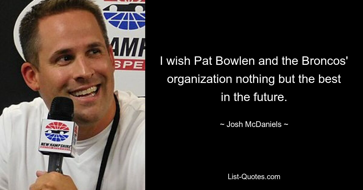 I wish Pat Bowlen and the Broncos' organization nothing but the best in the future. — © Josh McDaniels