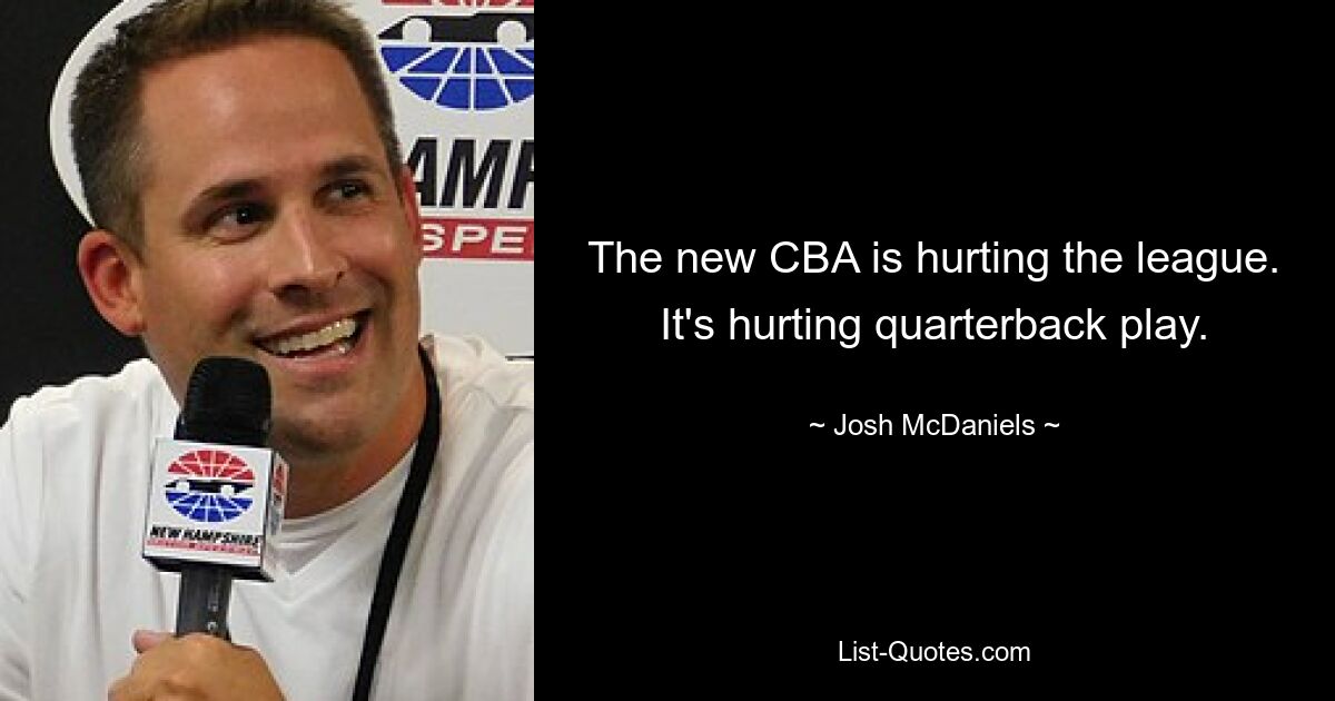 The new CBA is hurting the league. It's hurting quarterback play. — © Josh McDaniels