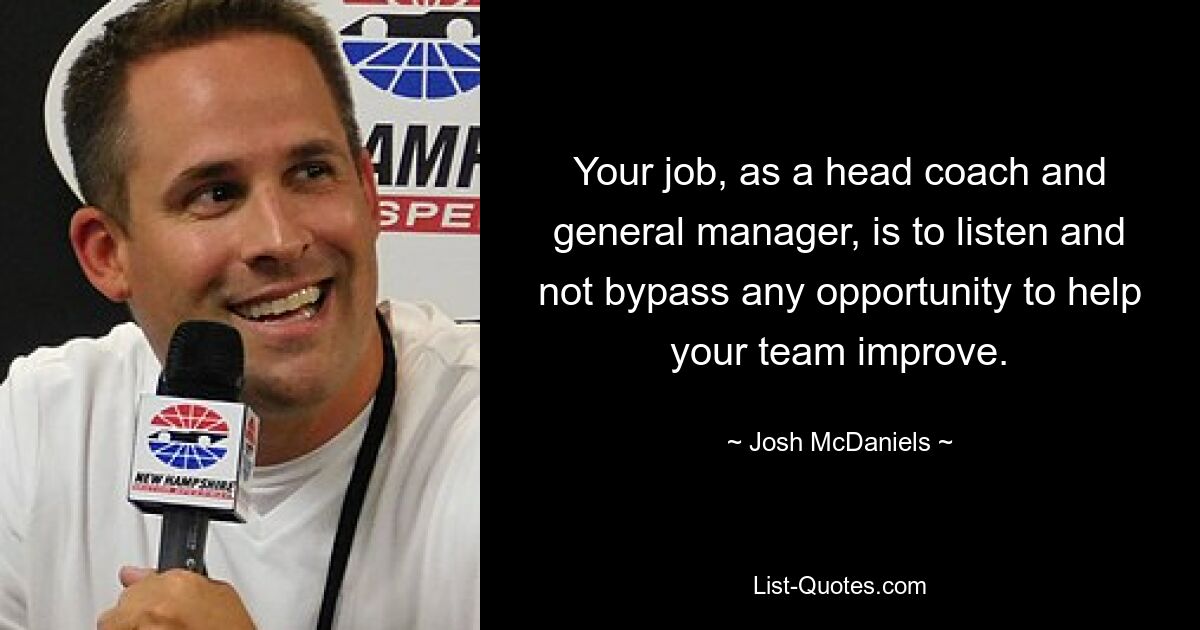 Your job, as a head coach and general manager, is to listen and not bypass any opportunity to help your team improve. — © Josh McDaniels