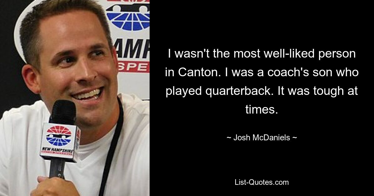 I wasn't the most well-liked person in Canton. I was a coach's son who played quarterback. It was tough at times. — © Josh McDaniels