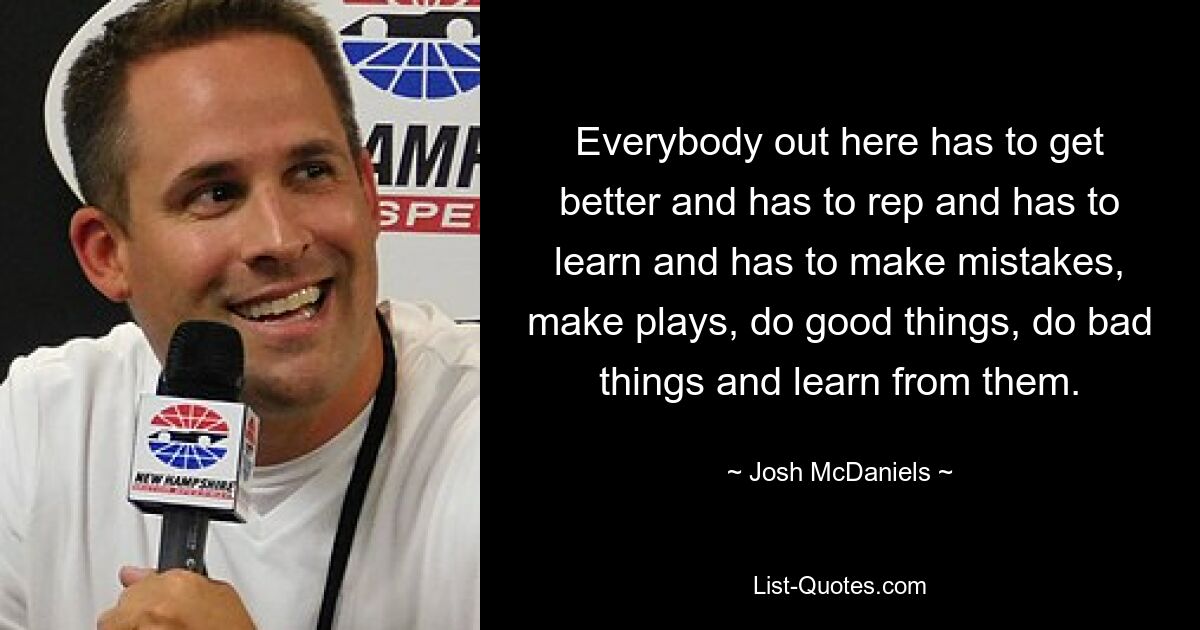 Everybody out here has to get better and has to rep and has to learn and has to make mistakes, make plays, do good things, do bad things and learn from them. — © Josh McDaniels