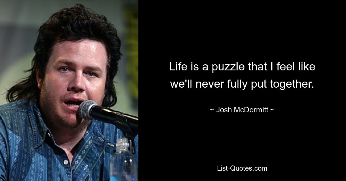 Life is a puzzle that I feel like we'll never fully put together. — © Josh McDermitt