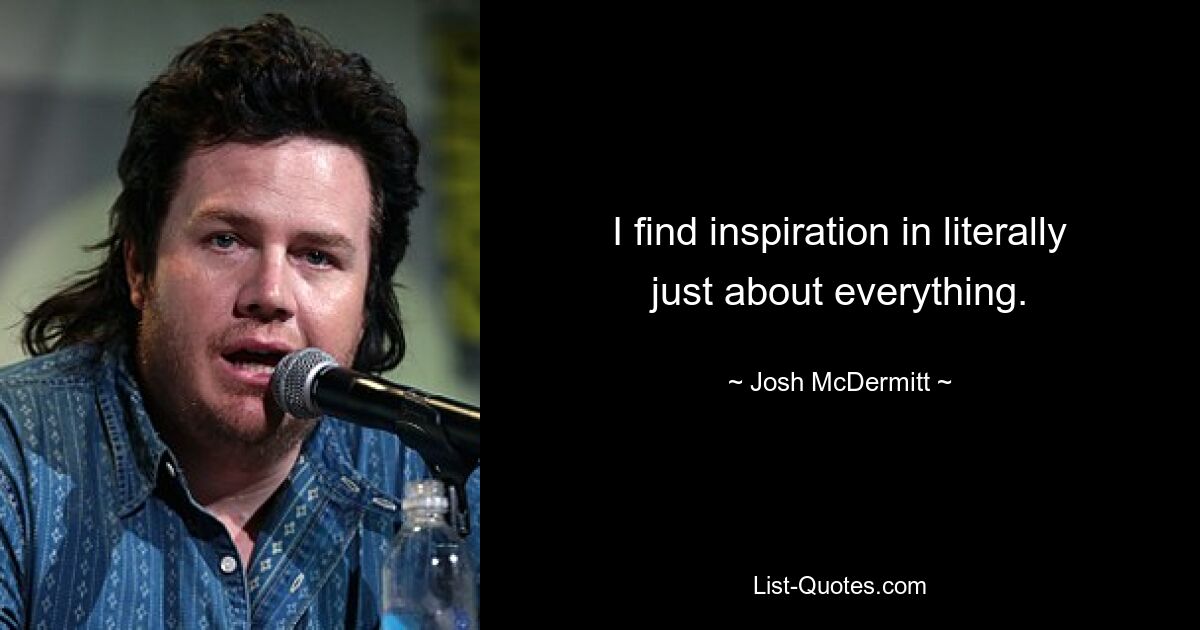 I find inspiration in literally just about everything. — © Josh McDermitt