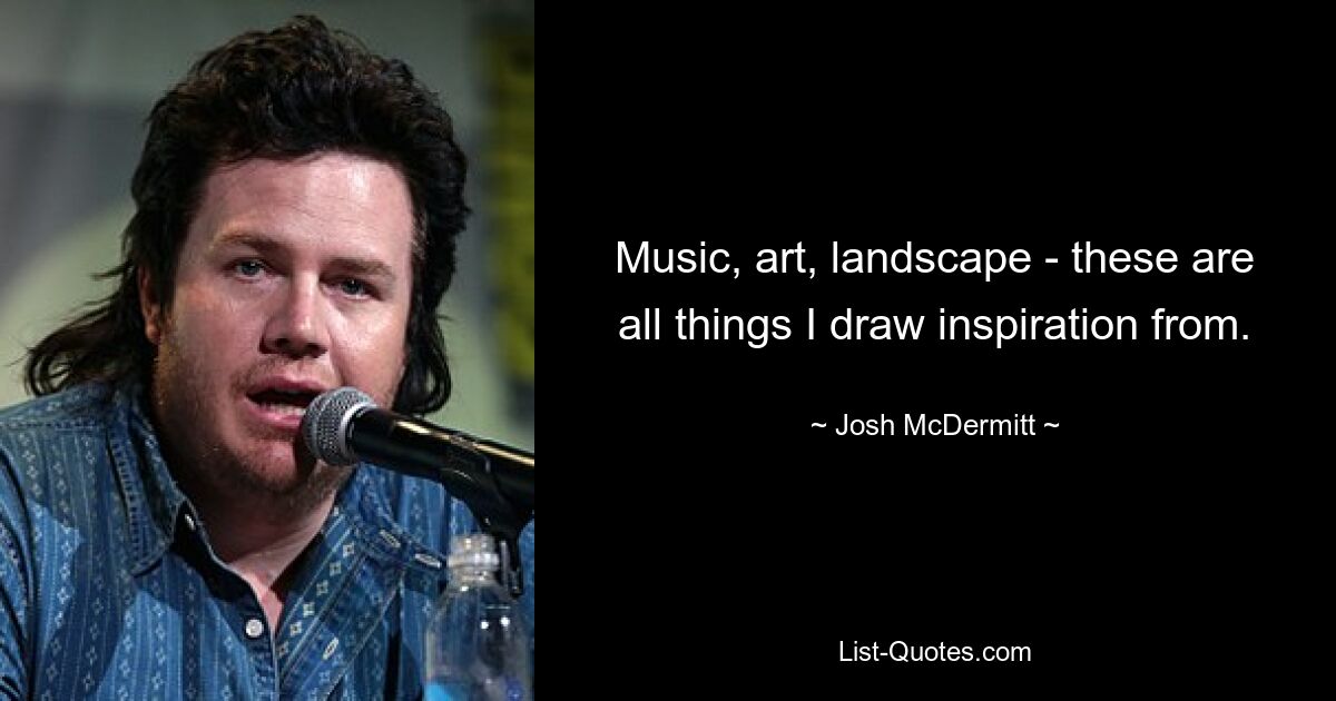 Music, art, landscape - these are all things I draw inspiration from. — © Josh McDermitt