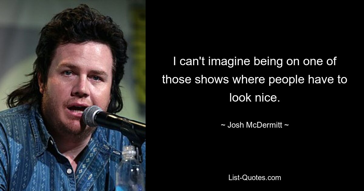 I can't imagine being on one of those shows where people have to look nice. — © Josh McDermitt