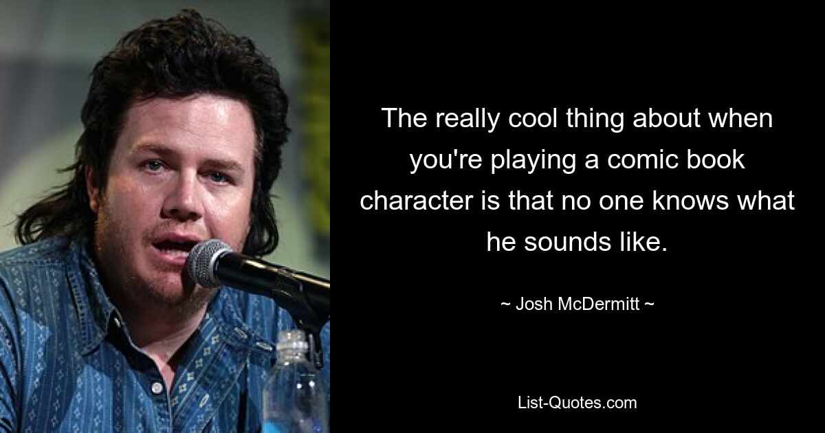 The really cool thing about when you're playing a comic book character is that no one knows what he sounds like. — © Josh McDermitt