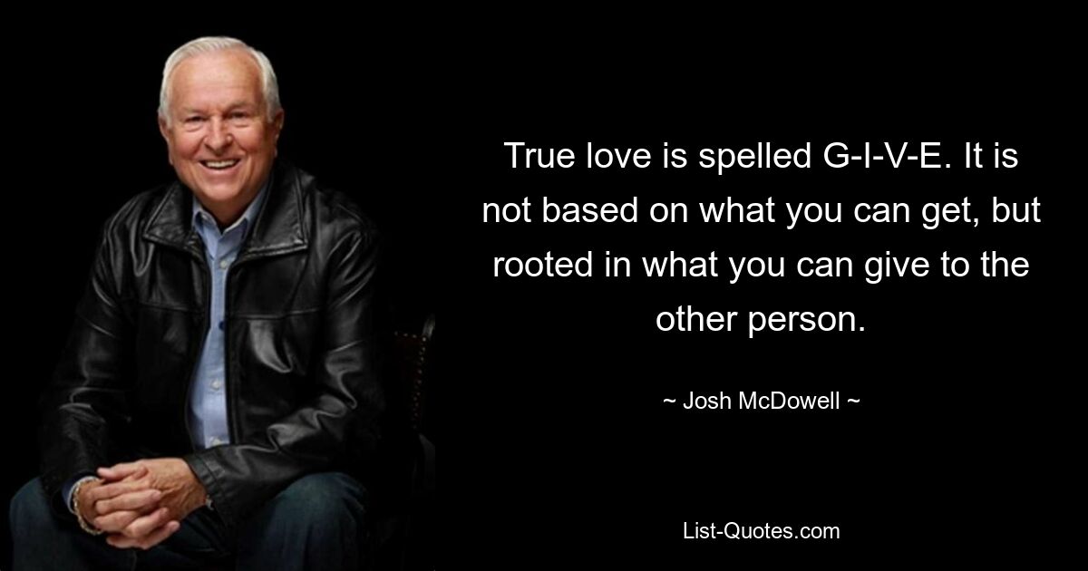 True love is spelled G-I-V-E. It is not based on what you can get, but rooted in what you can give to the other person. — © Josh McDowell