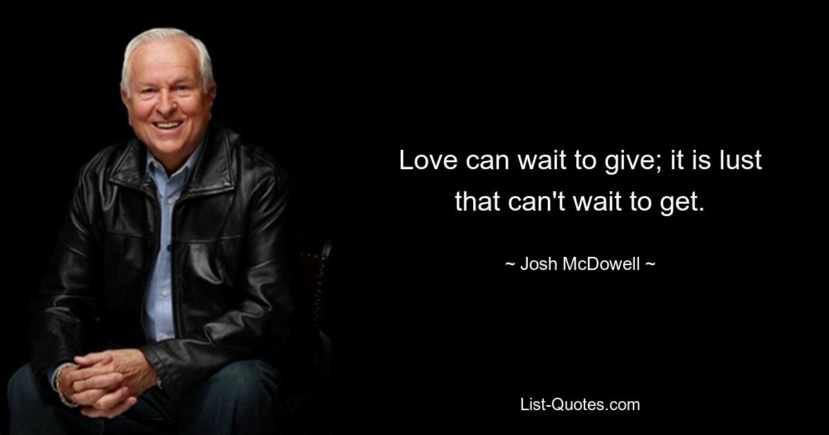 Love can wait to give; it is lust that can't wait to get. — © Josh McDowell