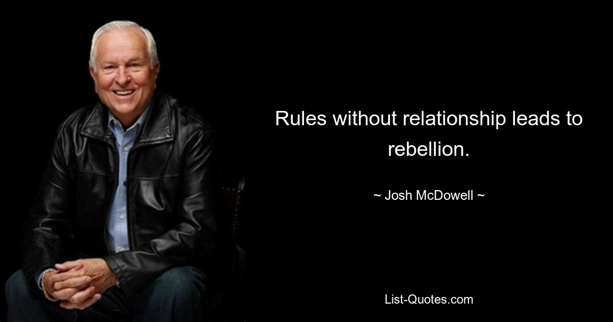 Rules without relationship leads to rebellion. — © Josh McDowell