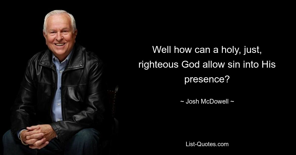 Well how can a holy, just, righteous God allow sin into His presence? — © Josh McDowell