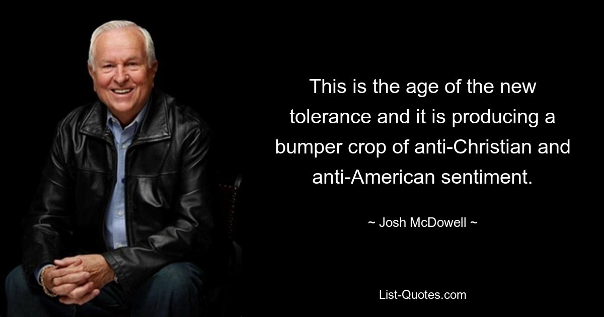 This is the age of the new tolerance and it is producing a bumper crop of anti-Christian and anti-American sentiment. — © Josh McDowell